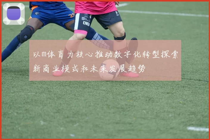 以m体育为核心推动数字化转型探索新商业模式和未来发展趋势