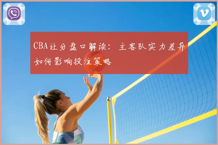 CBA让分盘口解读:主客队实力差异如何影响投注策略