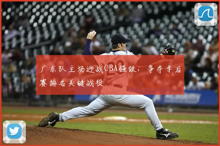 广东队主场迎战CBA强敌,争夺季后赛排名关键战役