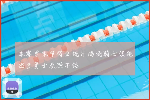 本赛季末节得分统计揭晓骑士领跑掘金勇士表现不俗