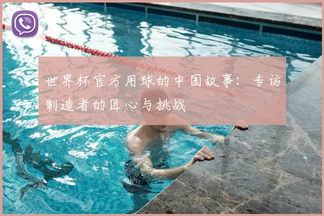 世界杯官方用球的中国故事:专访制造者的匠心与挑战