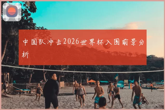 中国队冲击2026世界杯入围前景分析