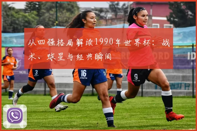 从四强格局解读1990年世界杯:战术、球星与经典瞬间