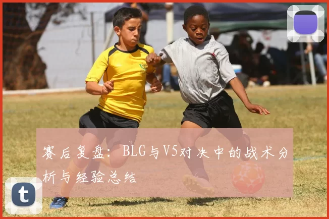 赛后复盘:BLG与V5对决中的战术分析与经验总结