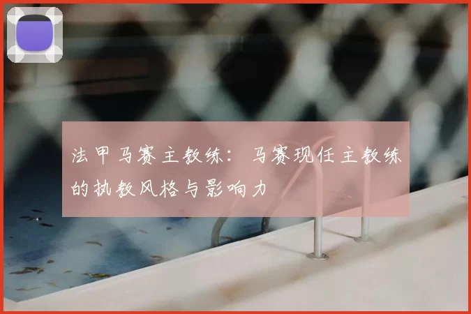 法甲马赛主教练：马赛现任主教练的执教风格与影响力