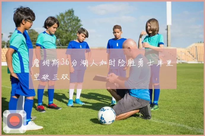 詹姆斯36分湖人加时险胜勇士库里空砍三双