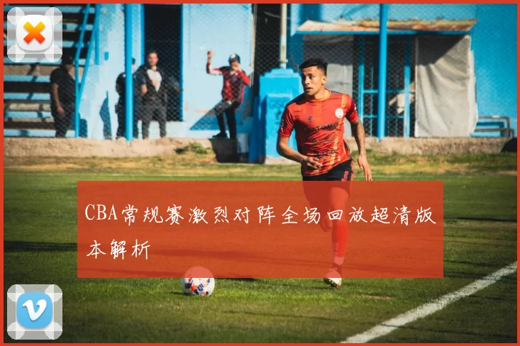 CBA常规赛激烈对阵全场回放超清版本解析