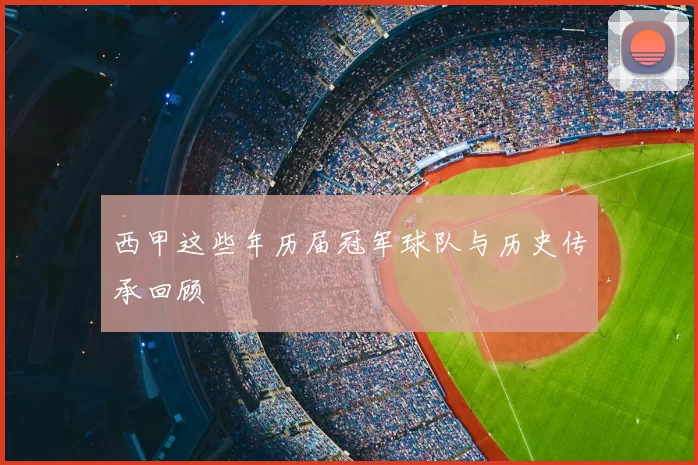 西甲这些年历届冠军球队与历史传承回顾