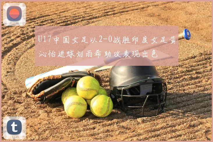 U17中国女足以2-0战胜印度女足黄沁怡进球刘雨希助攻表现出色