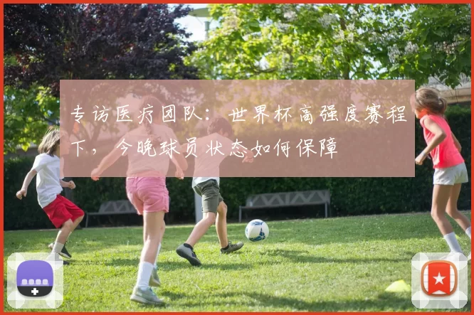 专访医疗团队:世界杯高强度赛程下,今晚球员状态如何保障