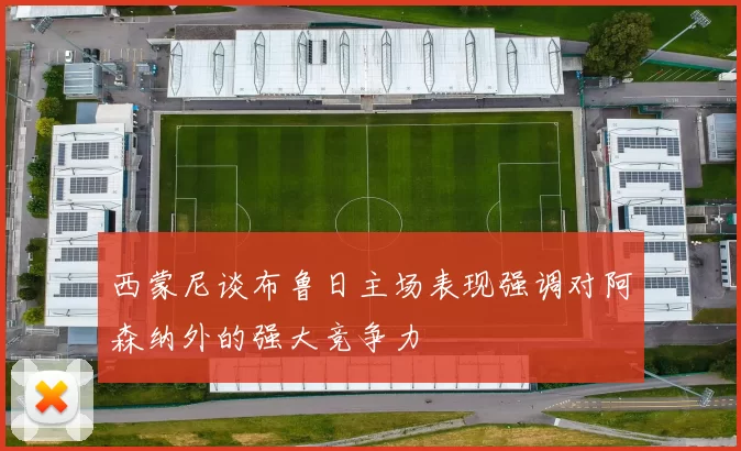 西蒙尼谈布鲁日主场表现强调对阿森纳外的强大竞争力