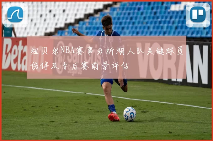 纽贝尔NBA赛事分析湖人队关键球员伤停及季后赛前景评估