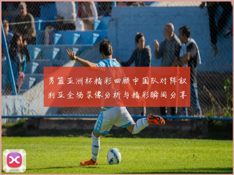 男篮亚洲杯精彩回顾中国队对阵叙利亚全场录像分析与精彩瞬间分享