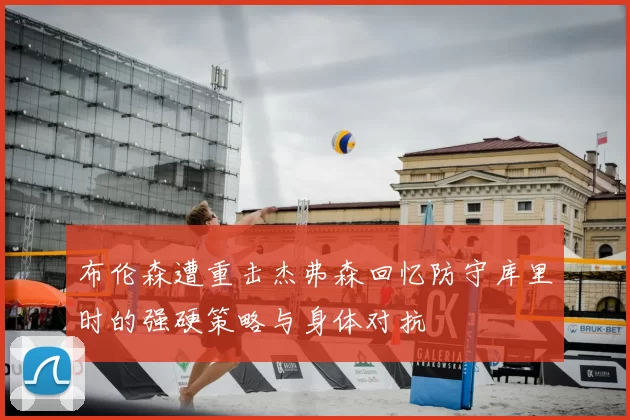 布伦森遭重击杰弗森回忆防守库里时的强硬策略与身体对抗