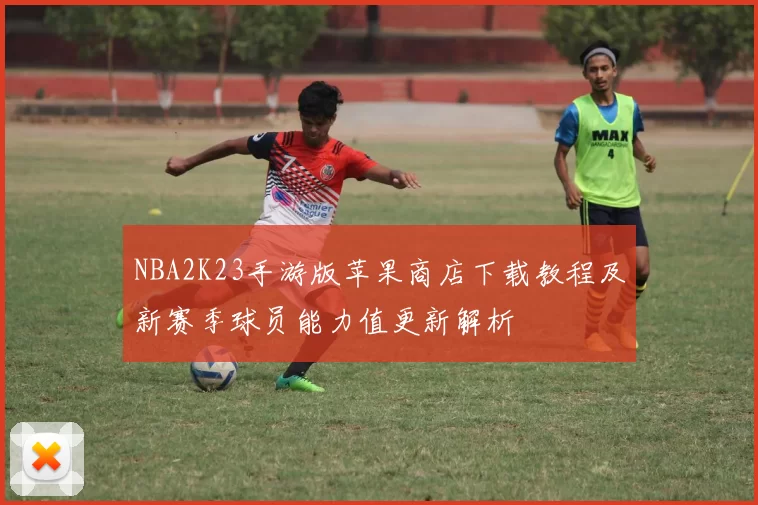 NBA2K23手游版苹果商店下载教程及新赛季球员能力值更新解析