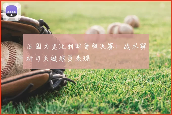 法国力克比利时晋级决赛：战术解析与关键球员表现