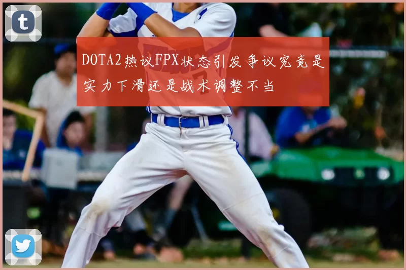 DOTA2热议FPX状态引发争议究竟是实力下滑还是战术调整不当