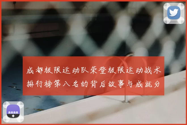 成都极限运动队荣登极限运动战术排行榜第八名的背后故事与成就分析
