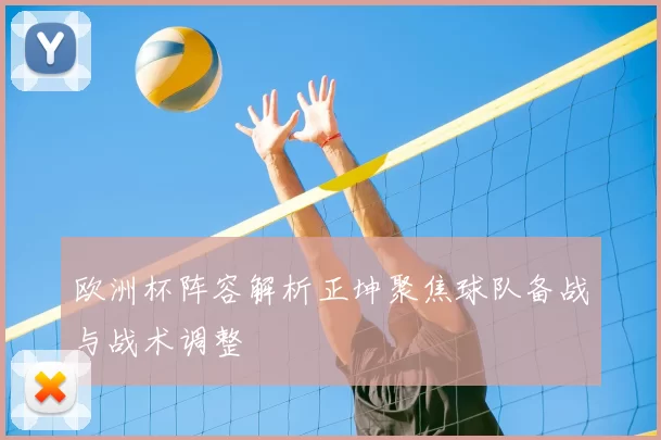 欧洲杯阵容解析正坤聚焦球队备战与战术调整