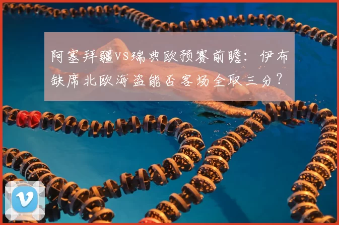 阿塞拜疆vs瑞典欧预赛前瞻：伊布缺席北欧海盗能否客场全取三分？