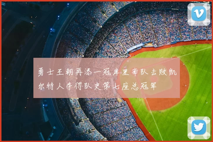 勇士王朝再添一冠库里率队击败凯尔特人夺得队史第七座总冠军