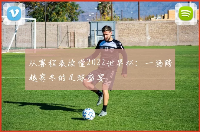 从赛程表读懂2022世界杯:一场跨越寒冬的足球盛宴