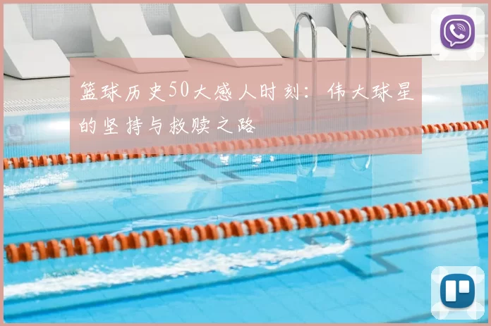 篮球历史50大感人时刻：伟大球星的坚持与救赎之路