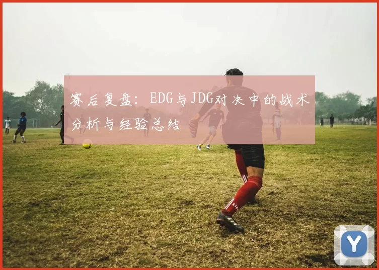 赛后复盘：EDG与JDG对决中的战术分析与经验总结