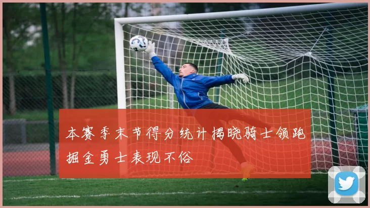 本赛季末节得分统计揭晓骑士领跑掘金勇士表现不俗