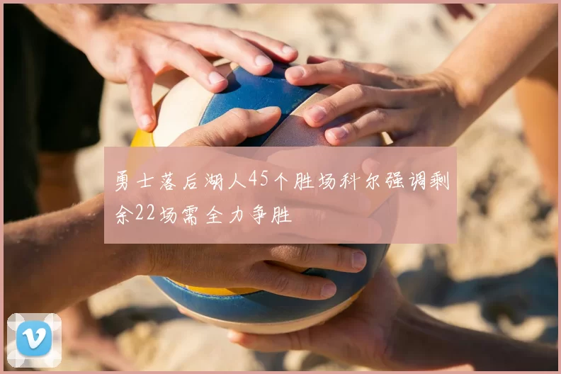 勇士落后湖人45个胜场科尔强调剩余22场需全力争胜