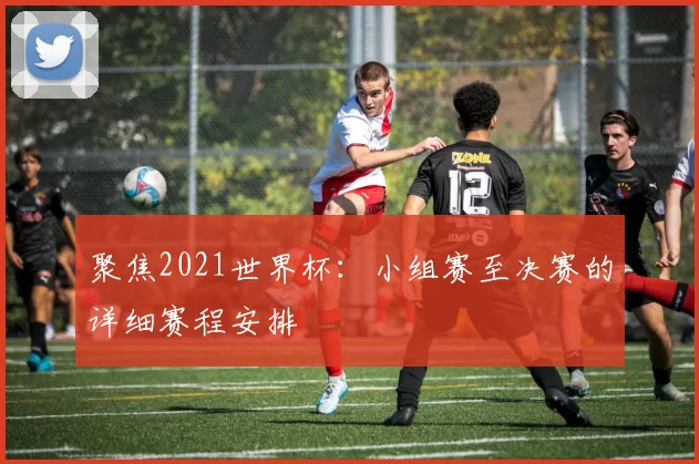 聚焦2021世界杯：小组赛至决赛的详细赛程安排