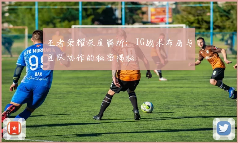 王者荣耀深度解析：IG战术布局与团队协作的秘密揭秘