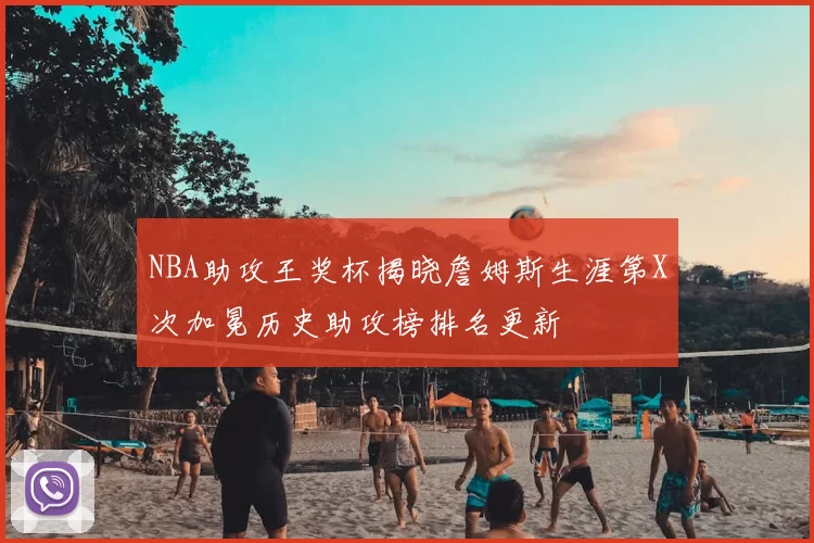 NBA助攻王奖杯揭晓詹姆斯生涯第X次加冕历史助攻榜排名更新