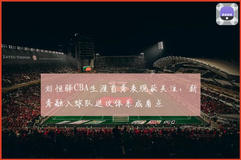 刘恒驿CBA生涯首秀表现获关注，新秀融入球队进攻体系成看点