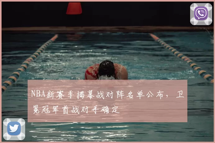 NBA新赛季揭幕战对阵名单公布，卫冕冠军首战对手确定