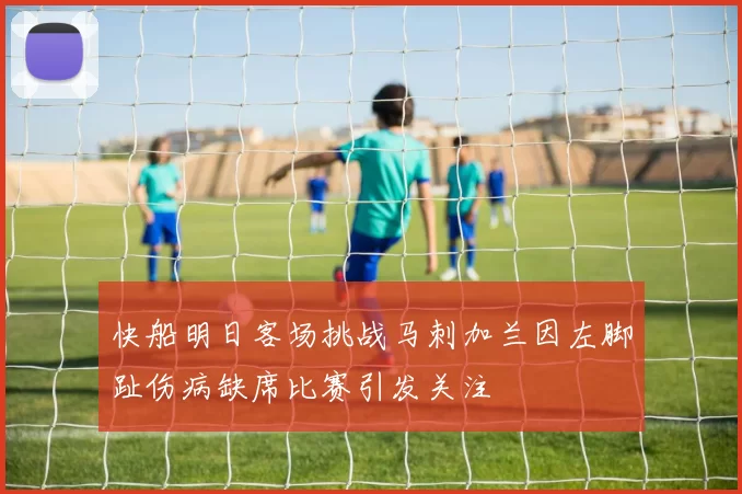 快船明日客场挑战马刺加兰因左脚趾伤病缺席比赛引发关注