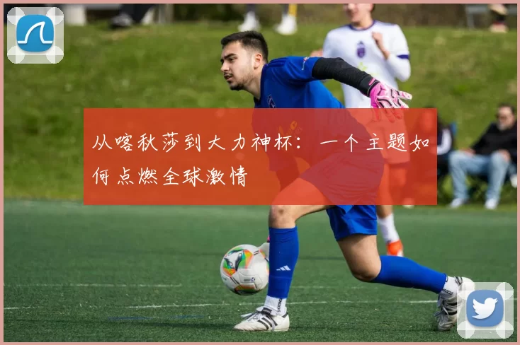 从喀秋莎到大力神杯:一个主题如何点燃全球激情