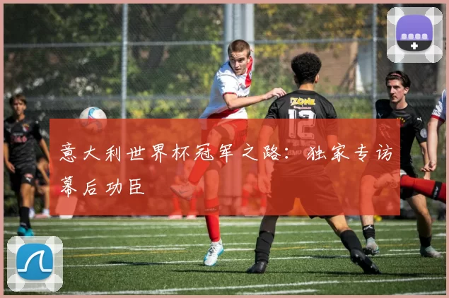 意大利世界杯冠军之路:独家专访幕后功臣
