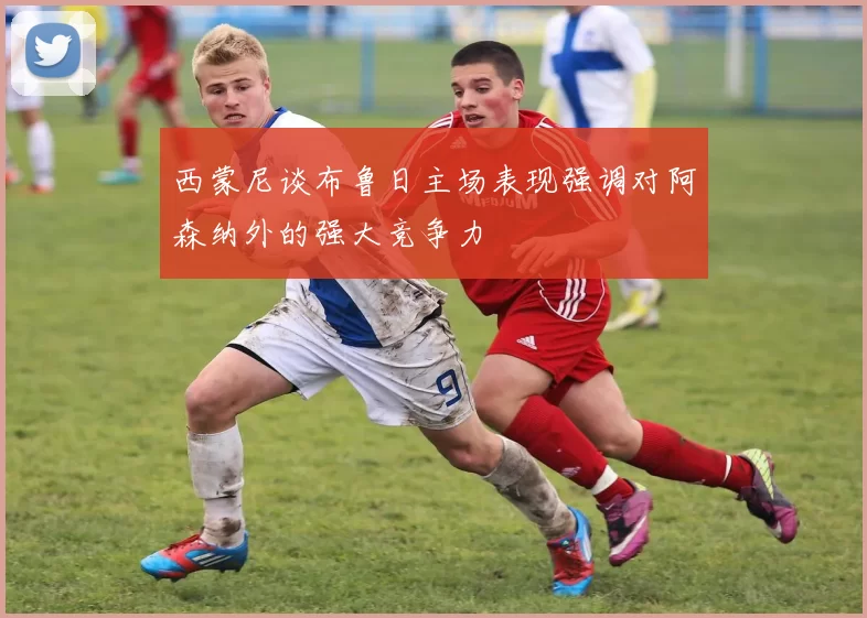 西蒙尼谈布鲁日主场表现强调对阿森纳外的强大竞争力