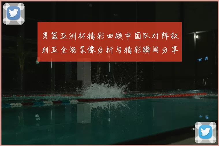 男篮亚洲杯精彩回顾中国队对阵叙利亚全场录像分析与精彩瞬间分享