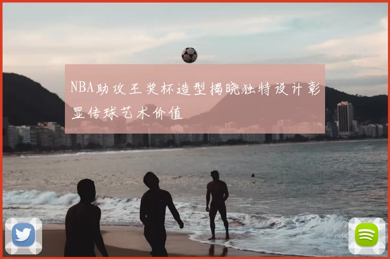 NBA助攻王奖杯造型揭晓独特设计彰显传球艺术价值