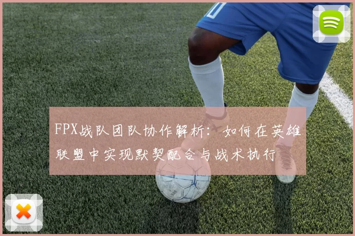 FPX战队团队协作解析：如何在英雄联盟中实现默契配合与战术执行