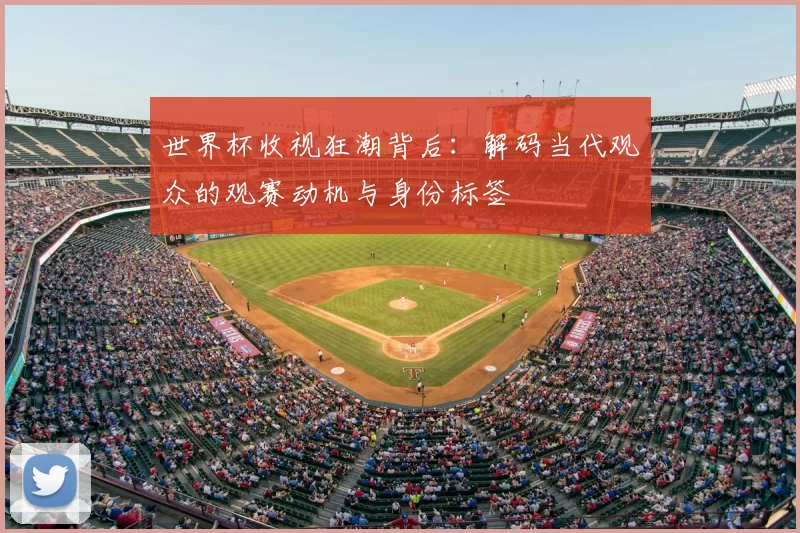 世界杯收视狂潮背后:解码当代观众的观赛动机与身份标签