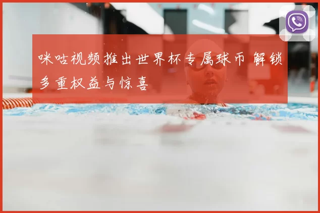 咪咕视频推出世界杯专属球币 解锁多重权益与惊喜