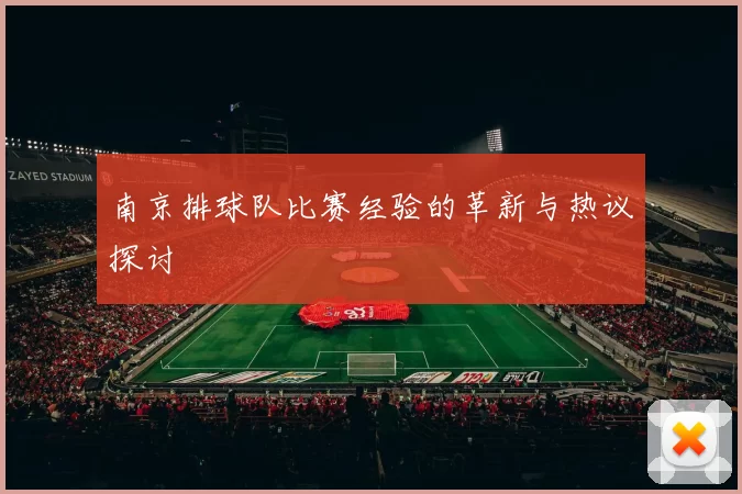 南京排球队比赛经验的革新与热议探讨