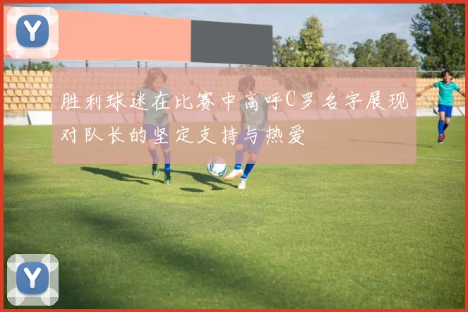 胜利球迷在比赛中高呼C罗名字展现对队长的坚定支持与热爱