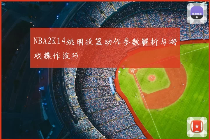 NBA2K14姚明投篮动作参数解析与游戏操作技巧