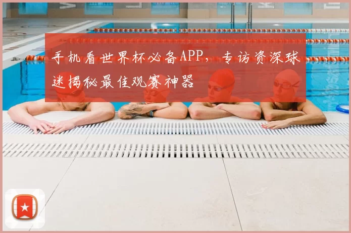 手机看世界杯必备APP,专访资深球迷揭秘最佳观赛神器