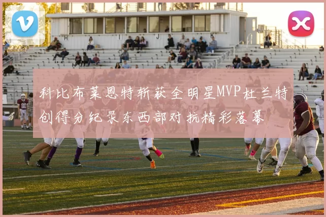 科比布莱恩特斩获全明星MVP杜兰特创得分纪录东西部对抗精彩落幕