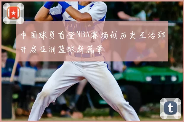 中国球员首登NBA赛场创历史王治郅开启亚洲篮球新篇章